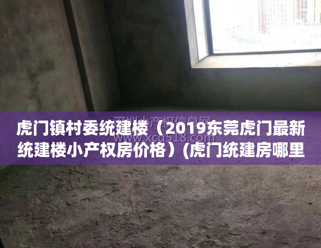 虎门镇村委统建楼（2019东莞虎门最新统建楼小产权房价格）(虎门统建房哪里有卖)