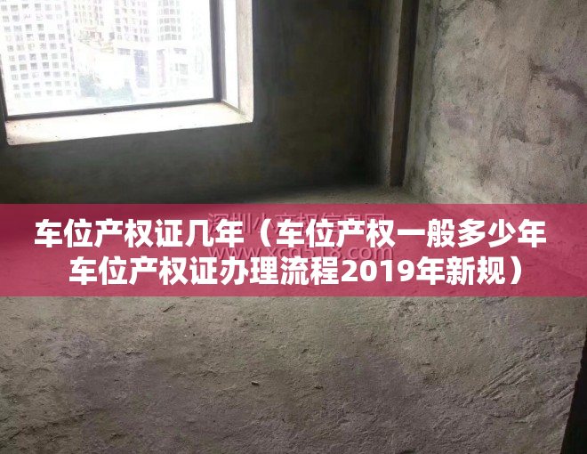 车位产权证几年（车位产权一般多少年 车位产权证办理流程2019年新规）