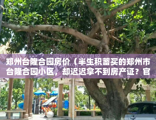 郑州台隆合园房价（半生积蓄买的郑州市台隆合园小区，却迟迟拿不到房产证？官方是这样回复的！）