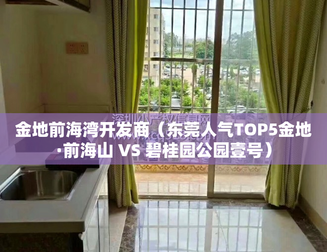 金地前海湾开发商（东莞人气TOP5金地·前海山 VS 碧桂园公园壹号）