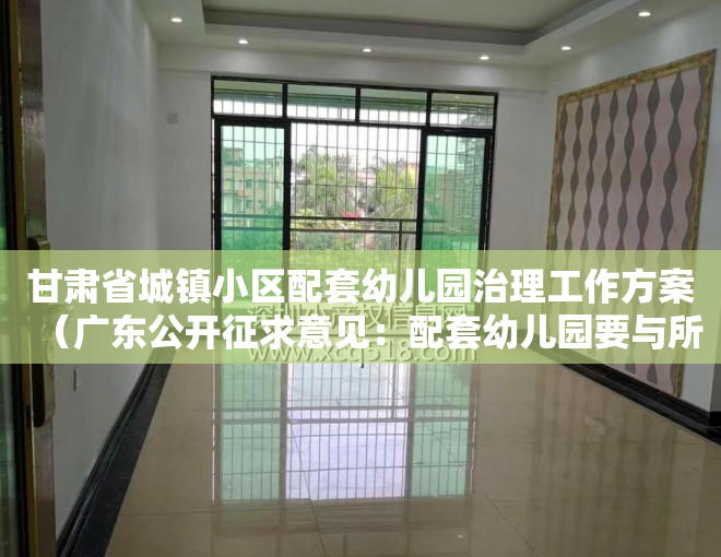 甘肃省城镇小区配套幼儿园治理工作方案（广东公开征求意见：配套幼儿园要与所在住宅小区同步交付使用）