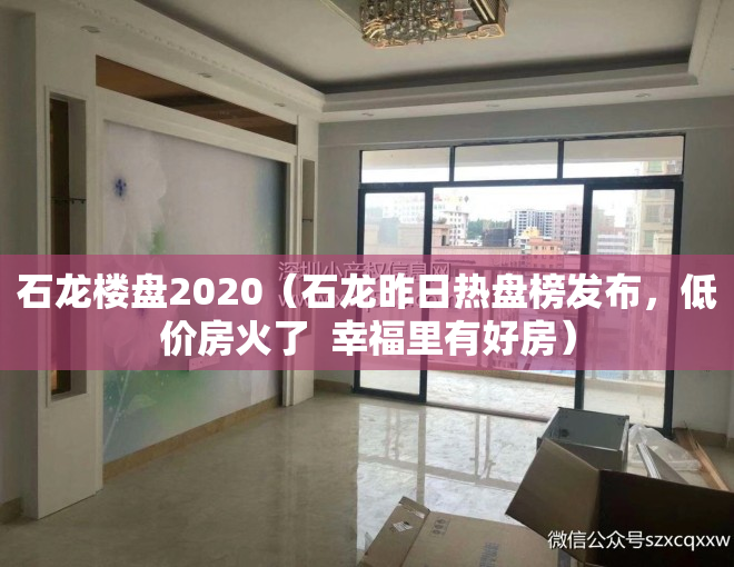 石龙楼盘2020（石龙昨日热盘榜发布，低价房火了  幸福里有好房）