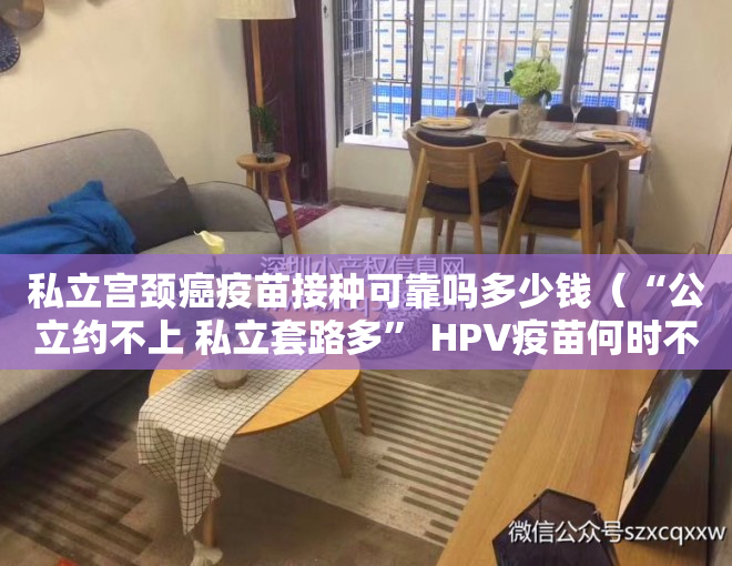 私立宫颈癌疫苗接种可靠吗多少钱（“公立约不上 私立套路多” HPV疫苗何时不再难求？）