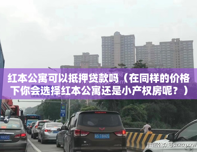 红本公寓可以抵押贷款吗（在同样的价格下你会选择红本公寓还是小产权房呢？）