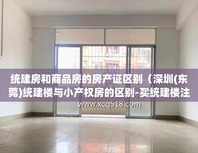 统建房和商品房的房产证区别（深圳(东莞)统建楼与小产权房的区别-买统建楼注意事项）