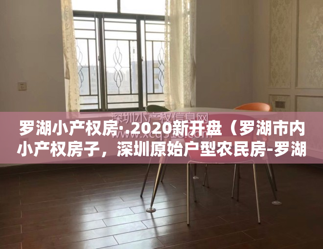 罗湖小产权房·.2020新开盘（罗湖市内小产权房子，深圳原始户型农民房-罗湖豪苑，天然气已通，梧桐山山脚下！鹏城第一峰，东湖水库、仙湖植物园，弘法寺、沙湾关口）