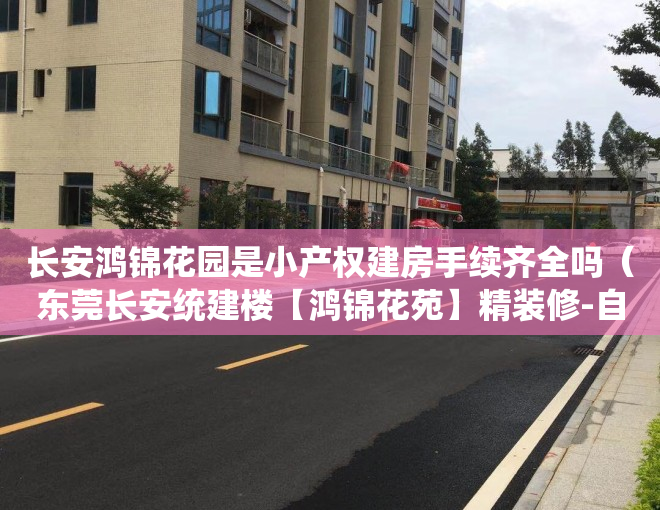 长安鸿锦花园是小产权建房手续齐全吗（东莞长安统建楼【鸿锦花苑】精装修-自带停车场-长安沙头统建楼小产权房-长安滨河路旁统建楼小产权房-长安培英小学旁统建楼小产权房）