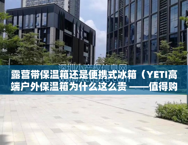 露营带保温箱还是便携式冰箱（YETI高端户外保温箱为什么这么贵 ——值得购买么？）