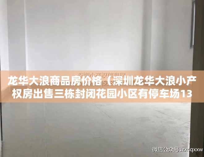 龙华大浪商品房价格（深圳龙华大浪小产权房出售三栋封闭花园小区有停车场13500元㎡）