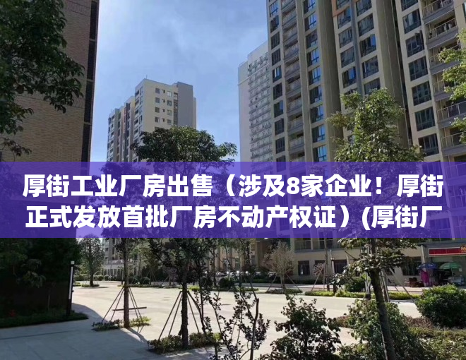 厚街工业厂房出售（涉及8家企业！厚街正式发放首批厂房不动产权证）(厚街厂房招租)