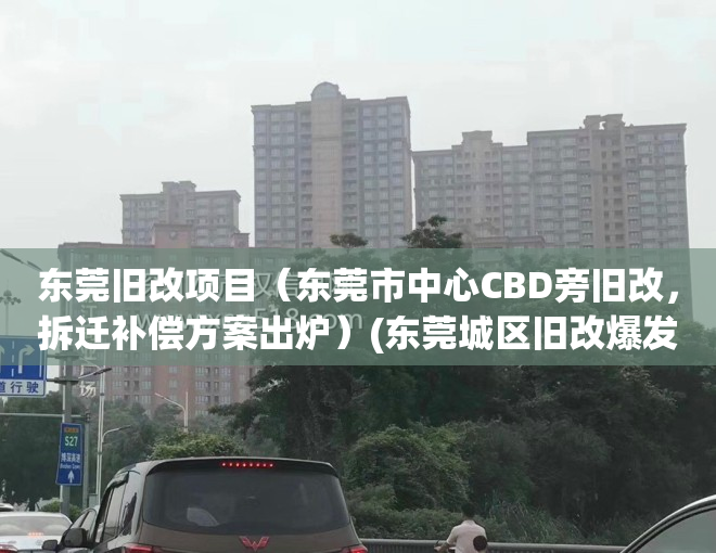 东莞旧改项目（东莞市中心CBD旁旧改，拆迁补偿方案出炉）(东莞城区旧改爆发)