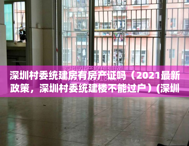 深圳村委统建房有房产证吗（2021最新政策，深圳村委统建楼不能过户）(深圳村委的统建房能否取得房产证)