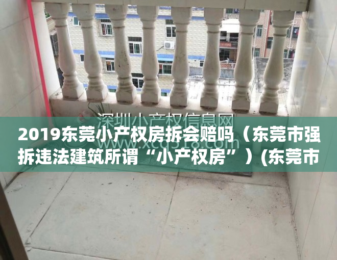 2019东莞小产权房拆会赔吗（东莞市强拆违法建筑所谓“小产权房”）(东莞市小产权房最新政策2018)