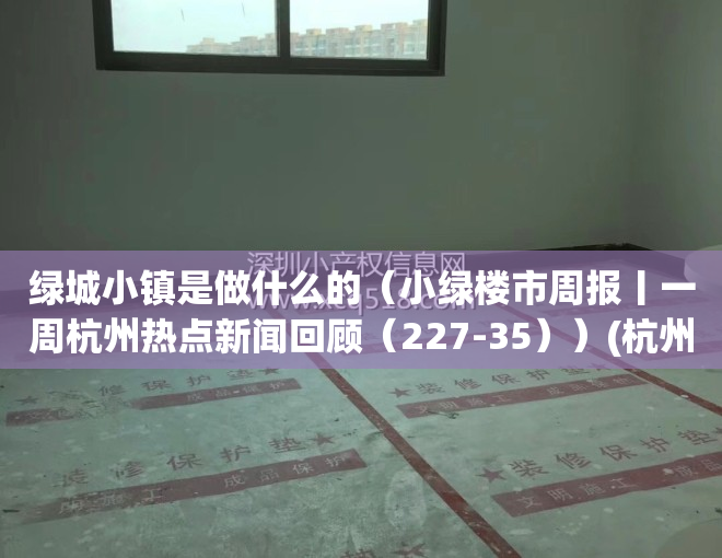 绿城小镇是做什么的（小绿楼市周报丨一周杭州热点新闻回顾（227-35））(杭州绿城小镇在哪)