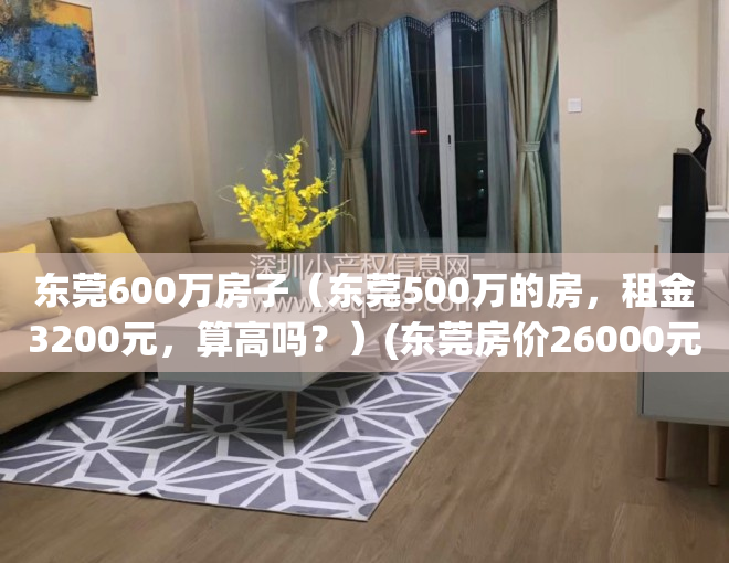 东莞600万房子（东莞500万的房，租金3200元，算高吗？）(东莞房价26000元)